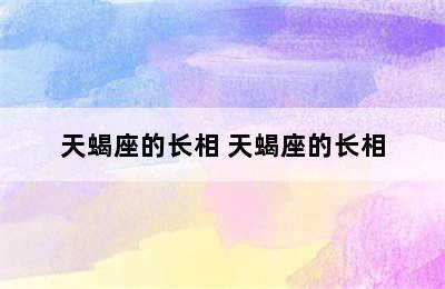 天蝎座的长相 天蝎座的长相